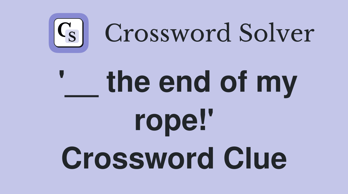 the end of my rope!' Crossword Clue Answers Crossword Solver